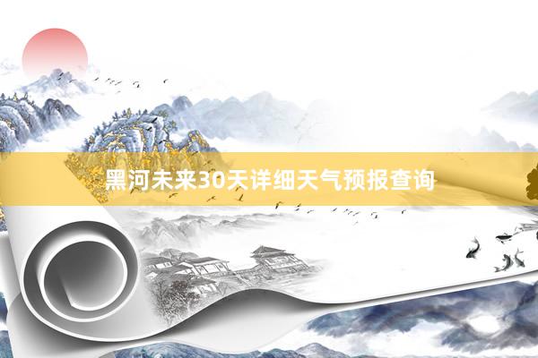 黑河未来30天详细天气预报查询